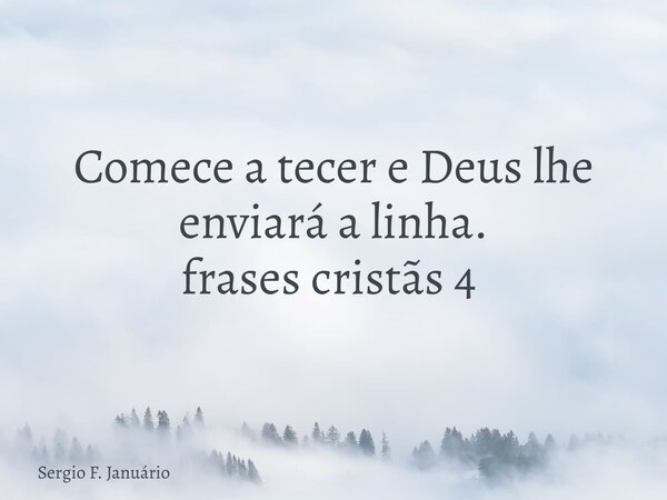Comece a tecer e Deus lhe enviará a linha. frases cristãs 4 ⁠... Frase de Sergio F. Januário.