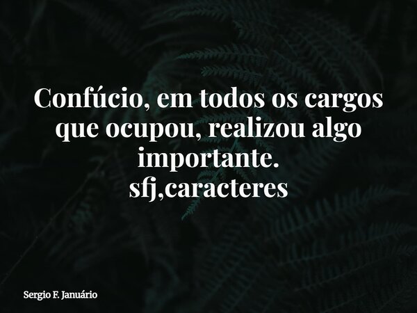 Confúcio, em todos os cargos que ocupou, realizou algo importante. sfj,caracteres⁠... Frase de Sergio F. Januário.