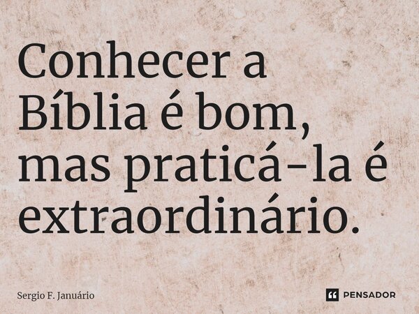 ⁠Conhecer a Bíblia é bom, mas praticá-la é extraordinário.... Frase de Sergio F. Januario.