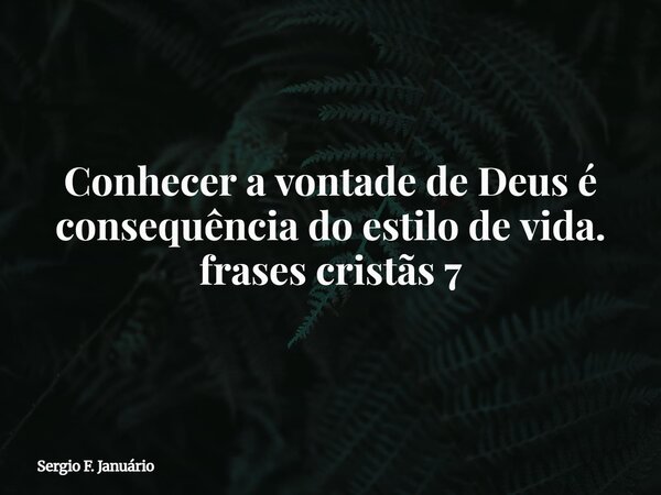 Conhecer a vontade de Deus é consequência do estilo de vida. frases cristãs 7⁠... Frase de Sergio F. Januário.