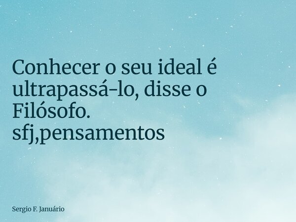 ⁠Conhecer o seu ideal é ultrapassá-lo, disse o Filósofo. sfj,pensamentos... Frase de Sergio F. Januário.