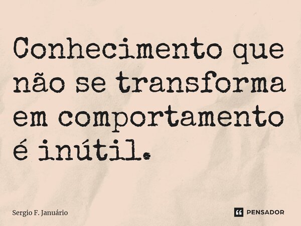 ⁠Conhecimento que não se transforma em comportamento é inútil.... Frase de Sergio F. Januario.