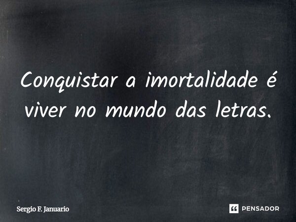 Conquistar a imortalidade é viver no mundo das letras.... Frase de Sergio F. Januario.