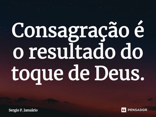 ⁠Consagração é o resultado do toque de Deus.... Frase de Sergio F. Januario.