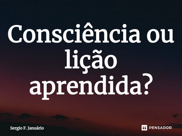 ⁠Consciência ou lição aprendida?... Frase de Sergio F. Januario.