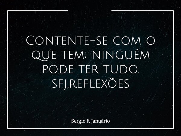 Contente-se com o que tem; ninguém pode ter tudo. sfj,reflexões⁠... Frase de Sergio F. Januário.