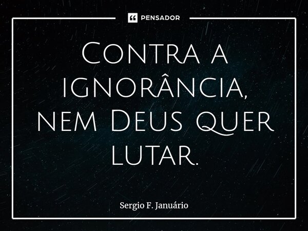 ⁠Contra a ignorância, nem Deus quer lutar.... Frase de Sergio F. Januario.