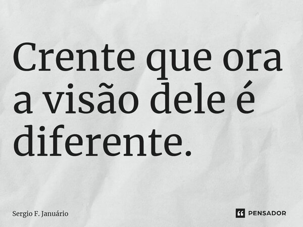 ⁠Crente que ora a visão dele é diferente.... Frase de Sergio F. Januario.