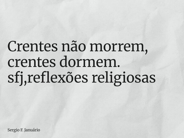 ⁠Crentes não morrem, crentes dormem. sfj,reflexões religiosas... Frase de Sergio F. Januário.