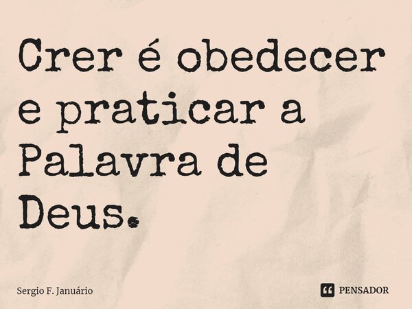 ⁠Crer é obedecer e praticar a Palavra de Deus.... Frase de Sergio F. Januario.