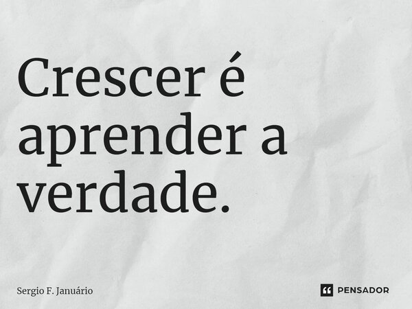 ⁠Crescer é aprender a verdade.... Frase de Sergio F. Januario.