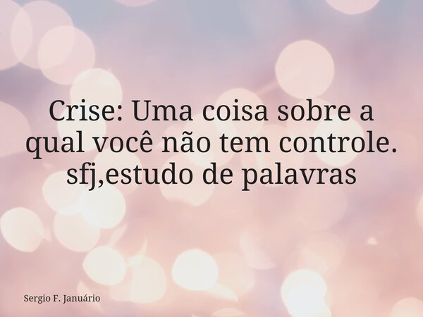 Crise: Uma coisa sobre a qual você não tem controle. sfj,estudo de palavras⁠... Frase de Sergio F. Januário.