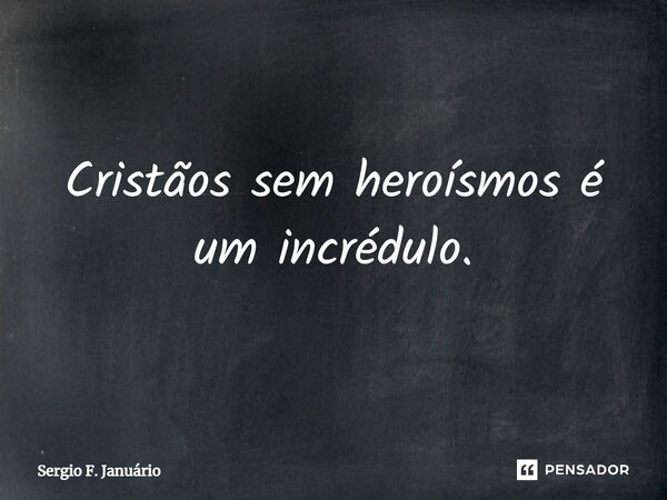 ⁠Cristãos sem heroísmos é um incrédulo.... Frase de Sergio F. Januario.