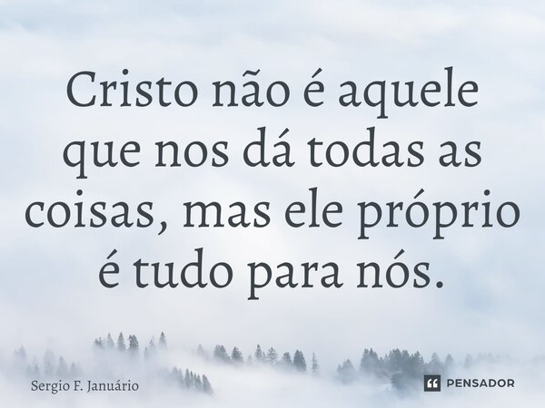 ⁠Cristo não é aquele que nos dá todas as coisas, mas ele próprio é tudo para nós.... Frase de Sergio F. Januario.