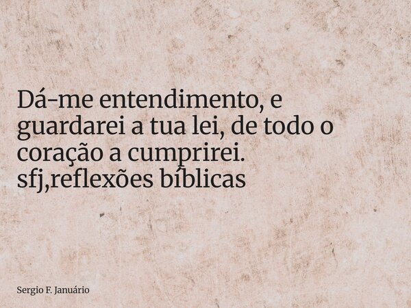 ⁠Dá-me entendimento, e guardarei a tua lei, de todo o coração a cumprirei. sfj,reflexões bíblicas... Frase de Sergio F. Januário.