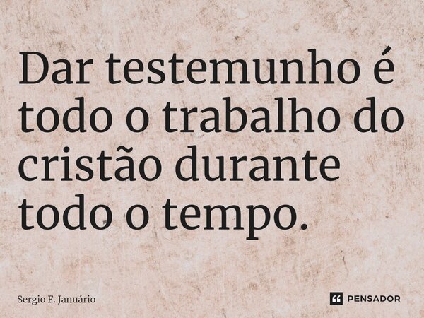 ⁠Dar testemunho é todo o trabalho do cristão durante todo o tempo.... Frase de Sergio F. Januario.