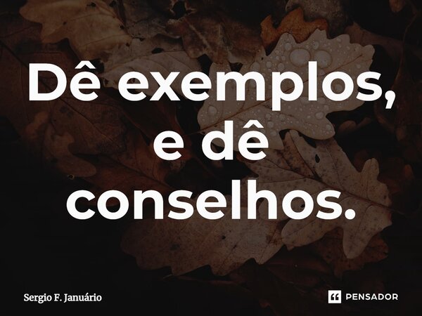 ⁠Dê exemplos, e dê conselhos.... Frase de Sergio F. Januario.