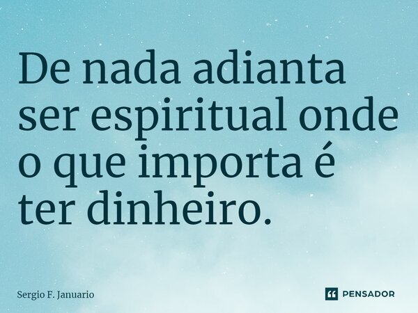 ⁠De nada adianta ser espiritual onde o que importa é ter dinheiro.... Frase de Sergio F. Januario.