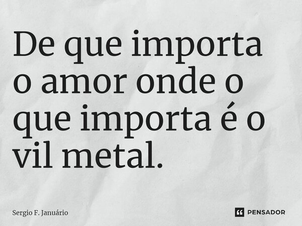 ⁠De que importa o amor onde o que importa é o vil metal.... Frase de Sergio F. Januario.
