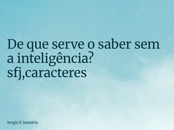 ⁠De que serve o saber sem a inteligência? sfj,caracteres... Frase de Sergio F. Januário.