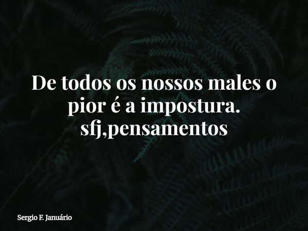 De todos os nossos males o pior é a impostura. sfj,pensamentos⁠... Frase de Sergio F. Januário.