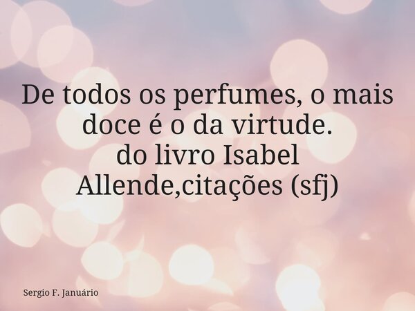 ⁠De todos os perfumes, o mais doce é o da virtude. do livro Isabel Allende,citações (sfj)... Frase de Sergio F. Januário.