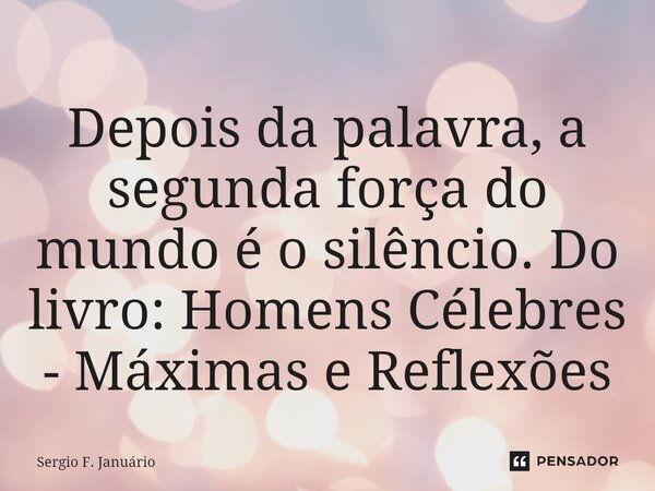 ⁠Depois da palavra, a segunda força do mundo é o silêncio. Do livro: Homens Célebres - Máximas e Reflexões... Frase de Sergio F. Januario.