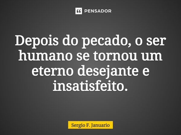 ⁠Depois do pecado, o ser humano se tornou um eterno desejante e insatisfeito.... Frase de Sergio F. Januario.