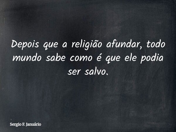 Depois que a religião afundar, todo mundo sabe como é que ele podia ser salvo.... Frase de Sergio F. Januário.