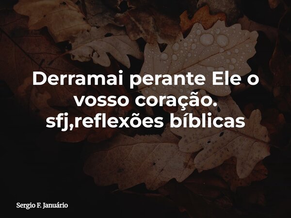 Derramai perante Ele o vosso coração. sfj,reflexões bíblicas⁠... Frase de Sergio F. Januário.