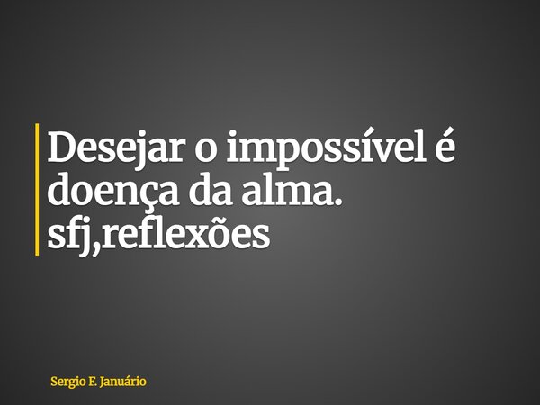 ⁠Desejar o impossível é doença da alma. sfj,reflexões... Frase de Sergio F. Januário.