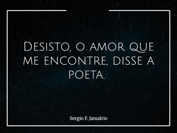 Desisto, o amor que me encontre, disse a poeta. ⁠... Frase de Sergio F. Januário.