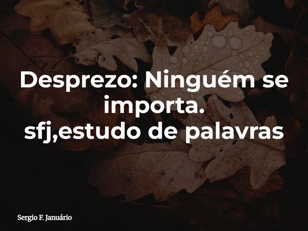 Desprezo: Ninguém se importa. sfj,estudo de palavras⁠... Frase de Sergio F. Januário.