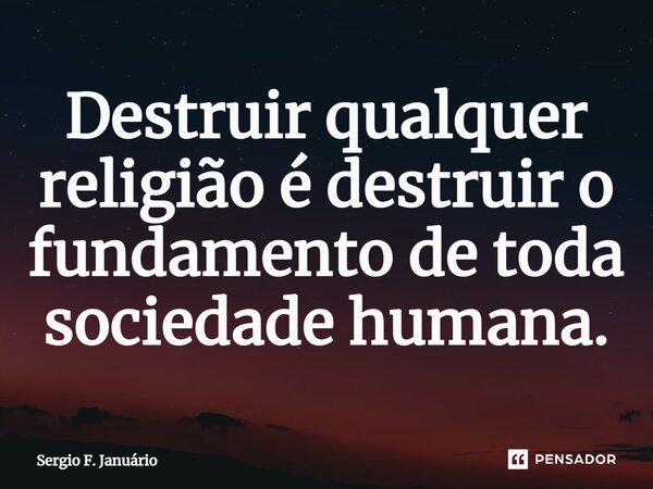 ⁠Destruir qualquer religião é destruir o fundamento de toda sociedade humana.... Frase de Sergio F. Januario.