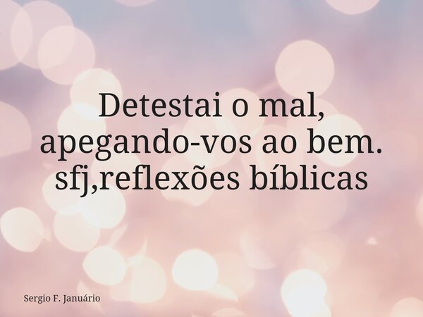 Detestai o mal, apegando-vos ao bem. sfj,reflexões bíblicas⁠... Frase de Sergio F. Januário.