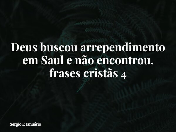 ⁠Deus buscou arrependimento em Saul e não encontrou. frases cristãs 4... Frase de Sergio F. Januário.