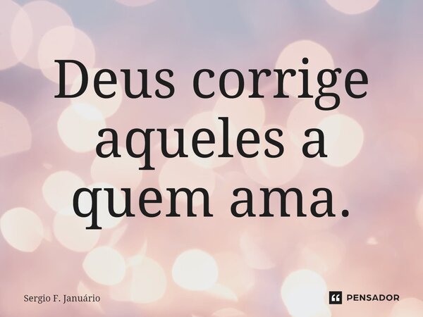 ⁠Deus corrige aqueles a quem ama.... Frase de Sergio F. Januario.