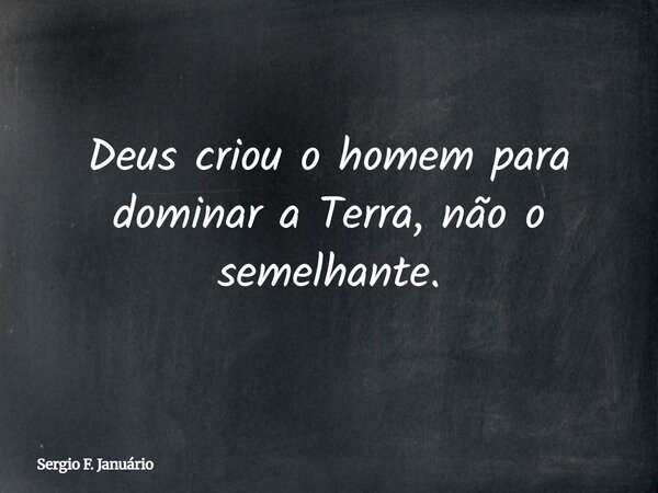 Deus criou o homem para dominar a Terra, não o semelhante.... Frase de Sergio F. Januário.