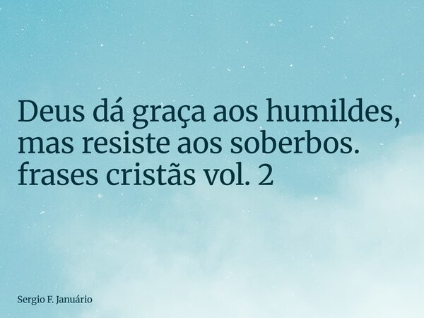 ⁠Deus dá graça aos humildes, mas resiste aos soberbos. frases cristãs vol. 2... Frase de Sergio F. Januário.