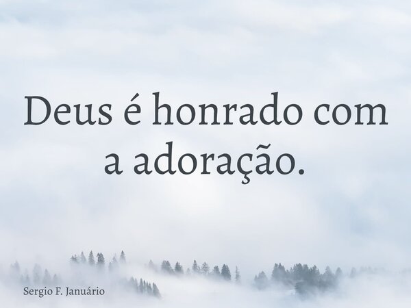 Deus é honrado com a adoração.... Frase de Sergio F. Januário.
