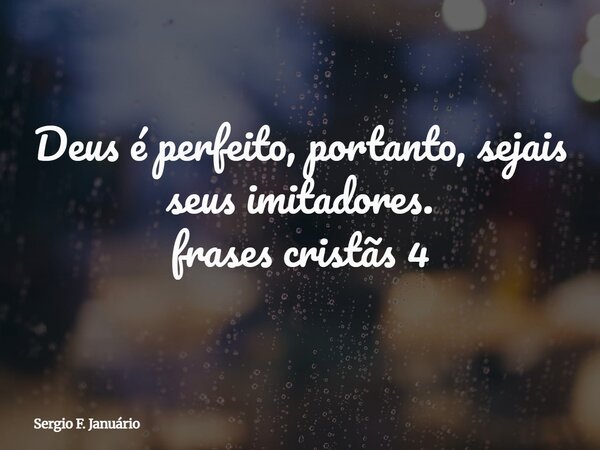 Deus é perfeito, portanto, sejais seus imitadores. frases cristãs 4⁠... Frase de Sergio F. Januário.