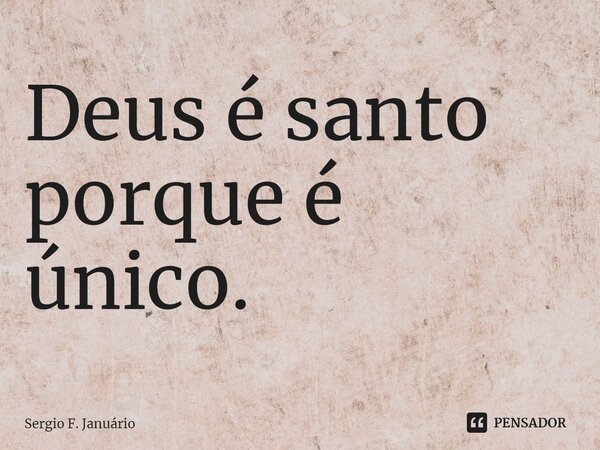 ⁠Deus é santo porque é único.... Frase de Sergio F. Januario.