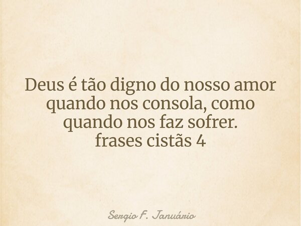 Deus é tão digno do nosso amor quando nos consola, como quando nos faz sofrer. frases cistãs 4⁠... Frase de Sergio F. Januário.