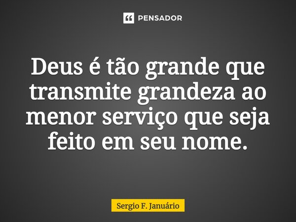 ⁠Deus é tão grande que transmite grandeza ao menor serviço que seja feito em seu nome.... Frase de Sergio F. Januario.