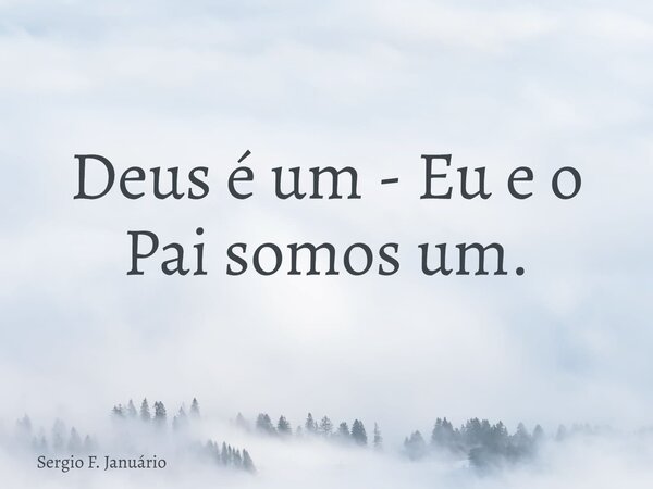 Deus é um - Eu e o Pai somos um.... Frase de Sergio F. Januário.