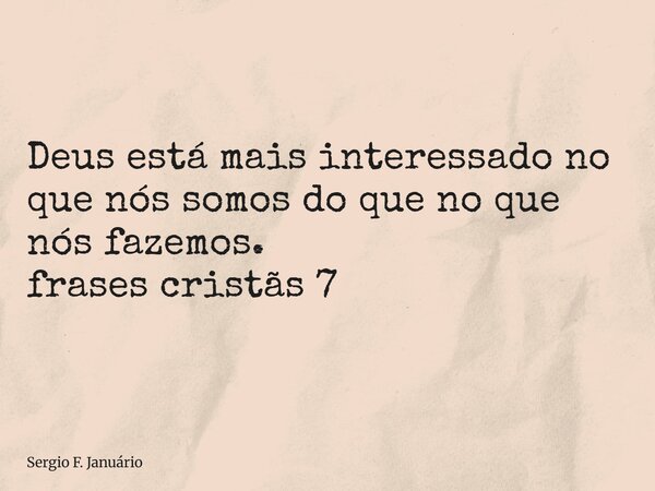 ⁠Deus está mais interessado no que nós somos do que no que nós fazemos. frases cristãs 7... Frase de Sergio F. Januário.