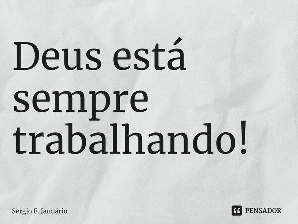 ⁠Deus está sempre trabalhando!... Frase de Sergio F. Januario.