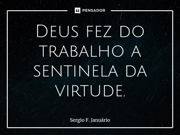 ⁠Deus fez do trabalho a sentinela da virtude.... Frase de Sergio F. Januario.