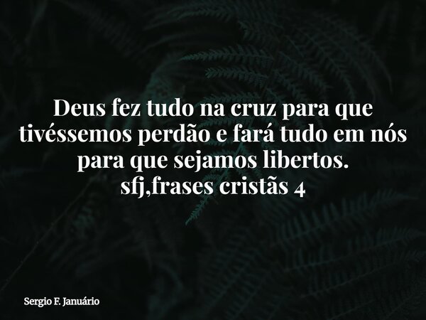 Deus fez tudo na cruz para que tivéssemos perdão e fará tudo em nós para que sejamos libertos. sfj,frases cristãs 4⁠... Frase de Sergio F. Januário.