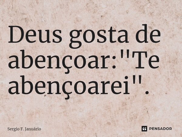 ⁠Deus gosta de abençoar: "Te abençoarei".... Frase de Sergio F. Januario.